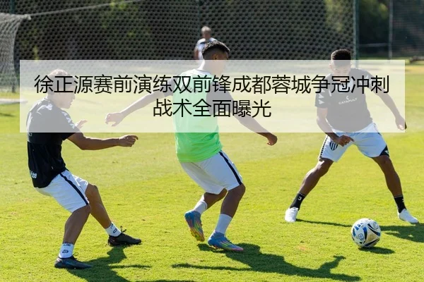 徐正源赛前演练双前锋成都蓉城争冠冲刺战术全面曝光