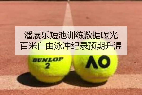 潘展乐短池训练数据曝光 百米自由泳冲纪录预期升温